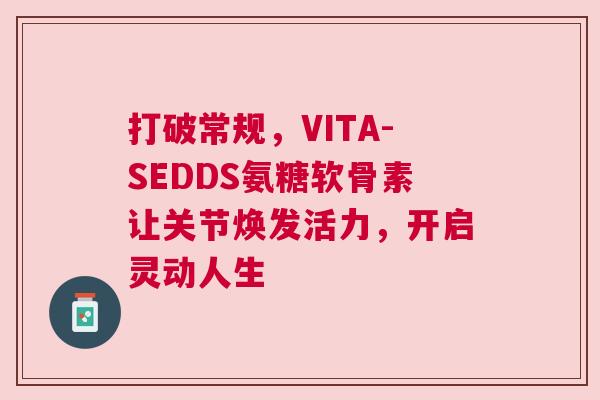 打破常规,VITA-SEDDS氨糖软骨素让关节焕发活力,开启灵动人生