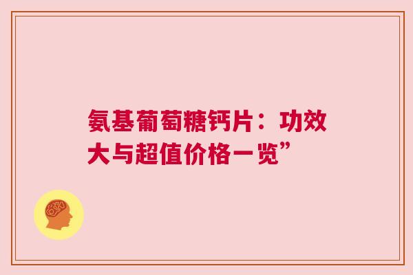 氨基葡萄糖钙片:功效大与超值价格一览” 氨基葡萄糖钙片:功效大与超值价格一览”