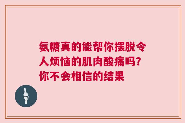 氨糖真的能帮你摆脱令人烦恼的肌肉酸痛吗？你不会相信的结果