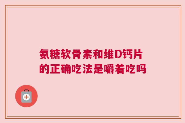 氨糖软骨素和维D钙片的正确吃法是嚼着吃吗