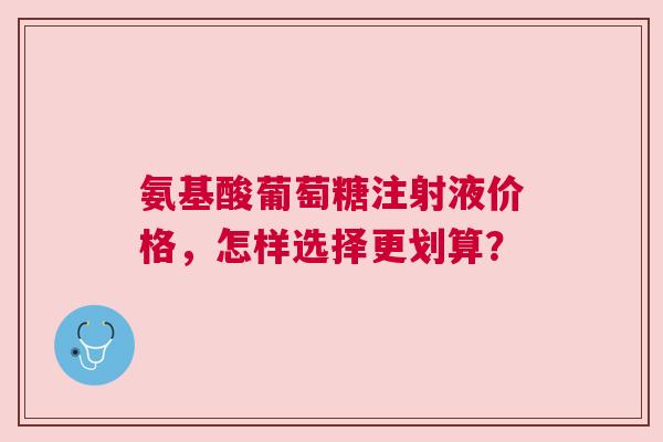 氨基酸葡萄糖注射液价格,怎样选择更划算?