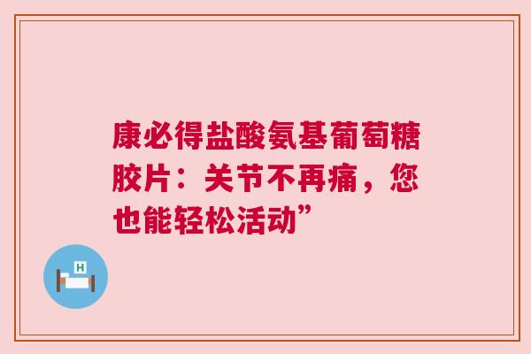 康必得盐酸氨基葡萄糖胶片:关节不再痛,您也能轻松活动” 康必得盐酸氨基葡萄糖胶片:关节不再痛,您也能轻松活动”