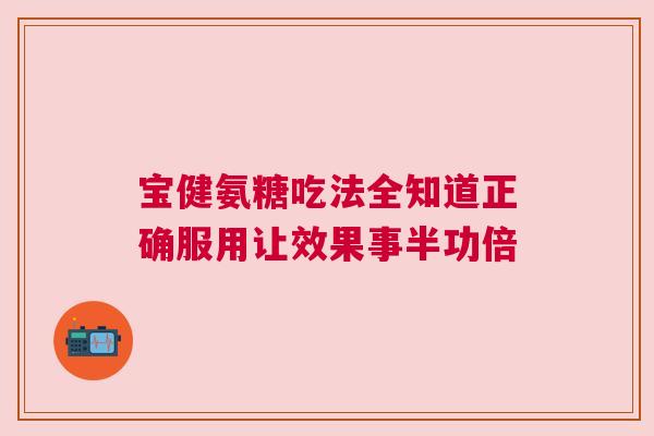宝健氨糖吃法全知道正确服用让效果事半功倍