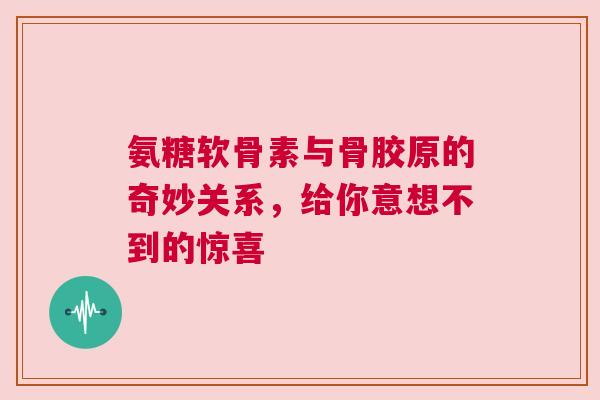 氨糖软骨素与骨胶原的奇妙关系，给你意想不到的惊喜
