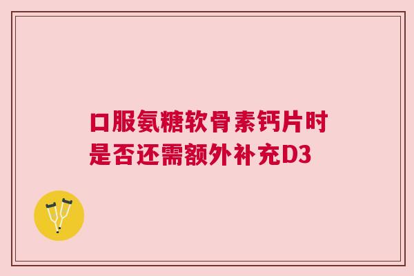 口服氨糖软骨素钙片时是否还需额外补充D3