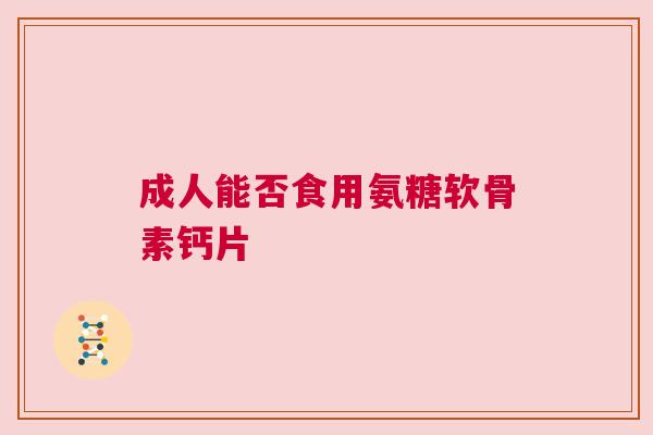 成人能否食用氨糖软骨素钙片