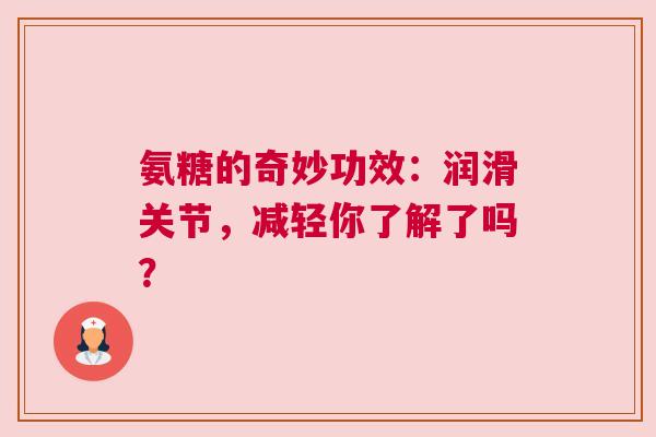 氨糖的奇妙功效：润滑关节，减轻你了解了吗？