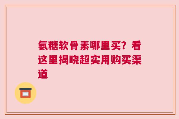 氨糖软骨素哪里买？看这里揭晓超实用购买渠道