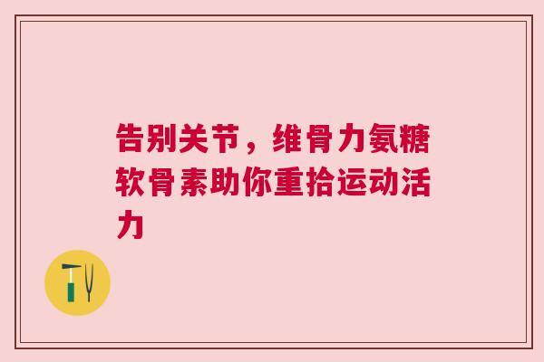 告别关节，维骨力氨糖软骨素助你重拾运动活力
