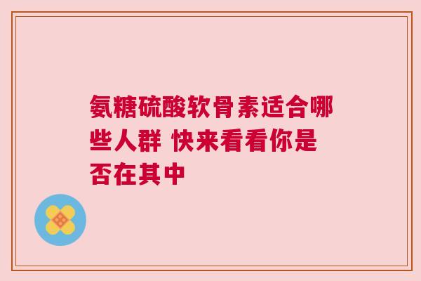 氨糖硫酸软骨素适合哪些人群 快来看看你是否在其中