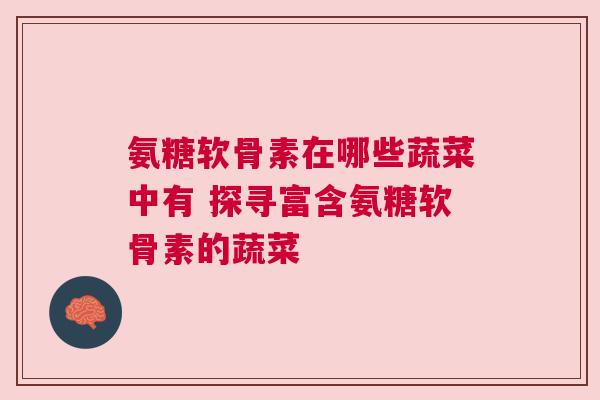 氨糖软骨素在哪些蔬菜中有 探寻富含氨糖软骨素的蔬菜