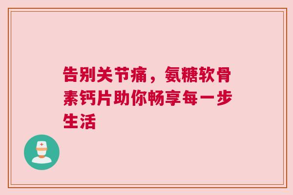 告别关节痛，氨糖软骨素钙片助你畅享每一步生活