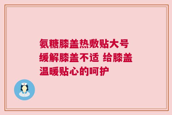 氨糖膝盖热敷贴大号 缓解膝盖不适 给膝盖温暖贴心的呵护