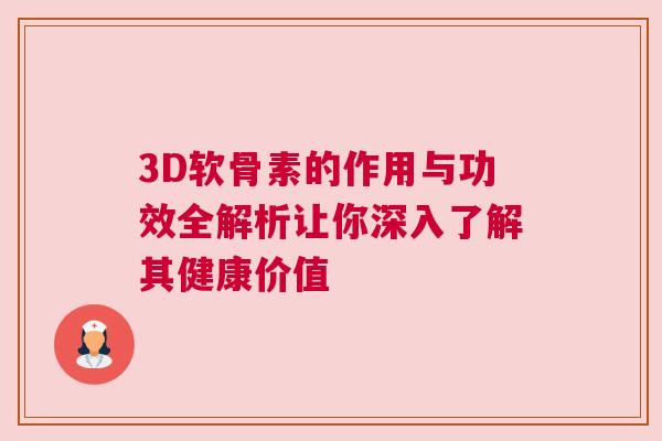 3D软骨素的作用与功效全解析让你深入了解其健康价值
