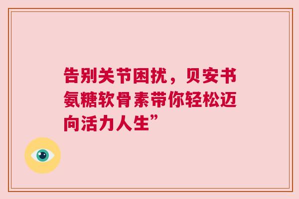 告别关节困扰，贝安书氨糖软骨素带你轻松迈向活力人生”