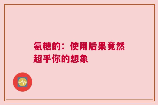 氨糖的：使用后果竟然超乎你的想象