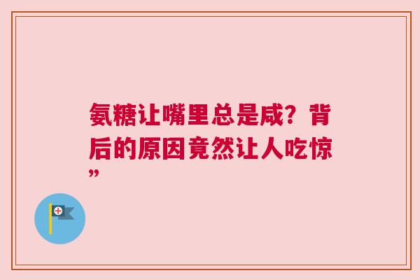 氨糖让嘴里总是咸？背后的原因竟然让人吃惊”