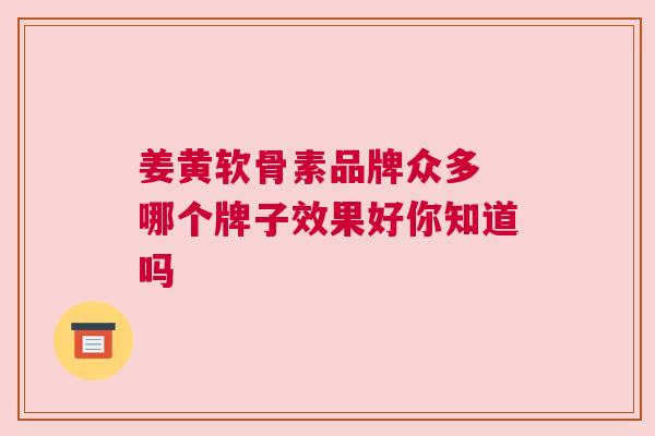 姜黄软骨素品牌众多 哪个牌子效果好你知道吗