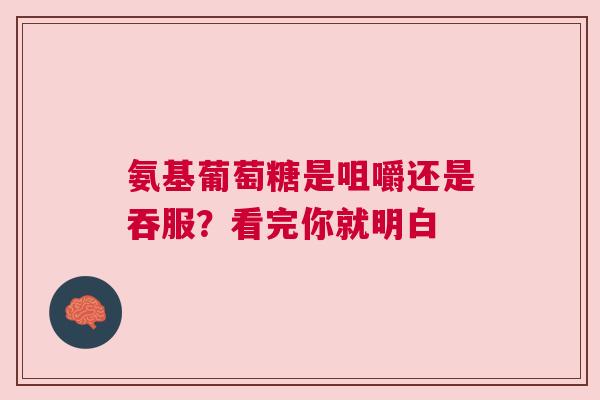氨基葡萄糖是咀嚼还是吞服？看完你就明白