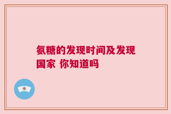 氨糖的发现时间及发现国家 你知道吗