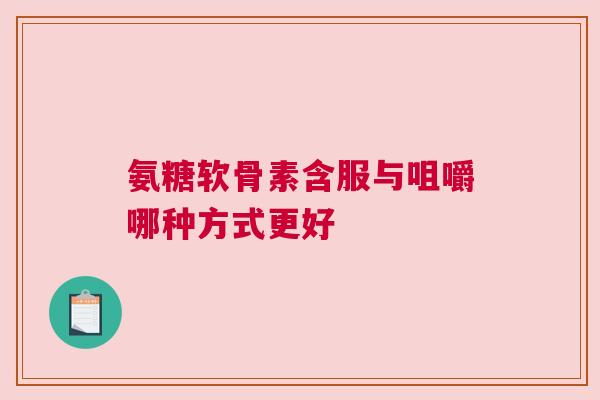 氨糖软骨素含服与咀嚼哪种方式更好