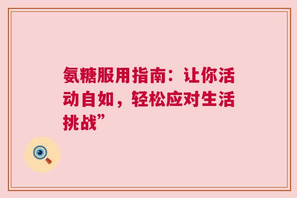 氨糖服用指南：让你活动自如，轻松应对生活挑战”