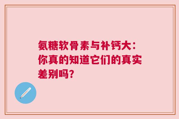 氨糖软骨素与补钙大：你真的知道它们的真实差别吗？