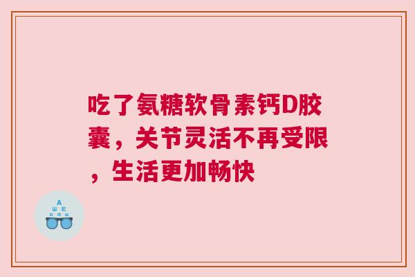 吃了氨糖软骨素钙D胶囊，关节灵活不再受限，生活更加畅快