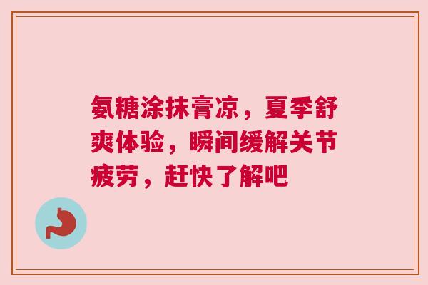 氨糖涂抹膏凉，夏季舒爽体验，瞬间缓解关节疲劳，赶快了解吧