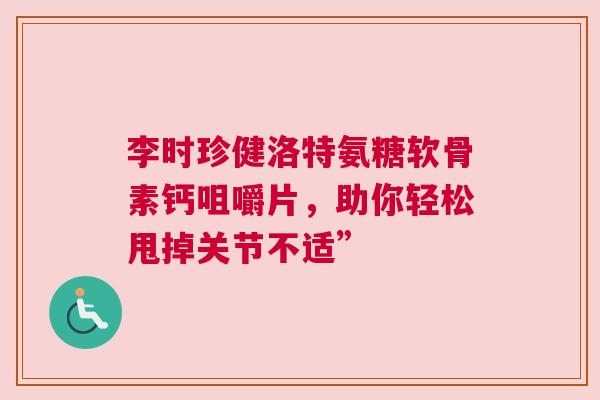 李时珍健洛特氨糖软骨素钙咀嚼片，助你轻松甩掉关节不适”