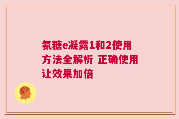 氨糖e凝露1和2使用方法全解析 正确使用让效果加倍