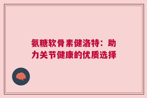氨糖软骨素健洛特：助力关节健康的优质选择