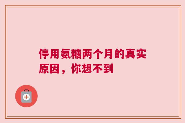 停用氨糖两个月的真实原因，你想不到