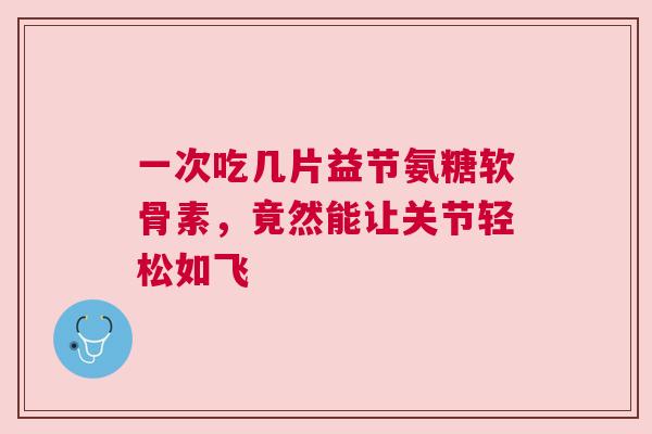 一次吃几片益节氨糖软骨素，竟然能让关节轻松如飞