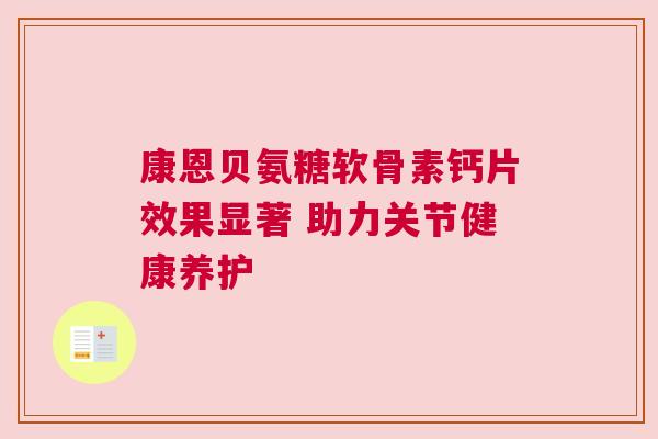 康恩贝氨糖软骨素钙片效果显著 助力关节健康养护