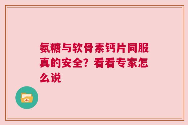 氨糖与软骨素钙片同服真的安全？看看专家怎么说