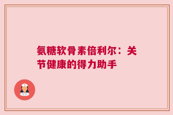 氨糖软骨素倍利尔：关节健康的得力助手