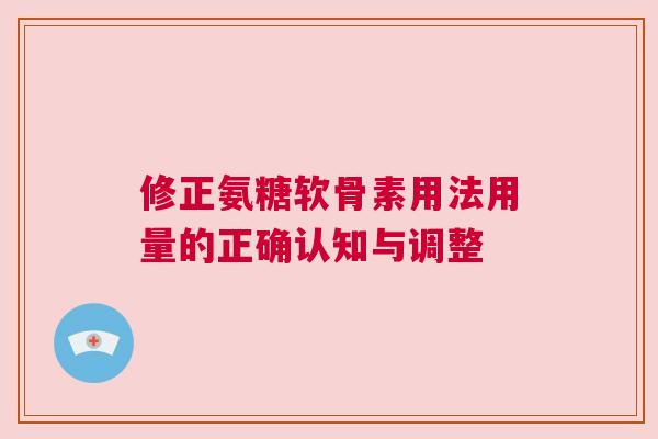 修正氨糖软骨素用法用量的正确认知与调整
