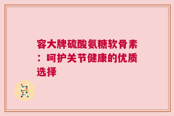 容大牌硫酸氨糖软骨素：呵护关节健康的优质选择