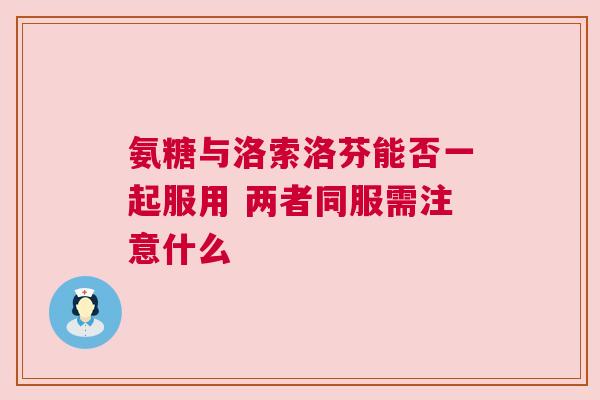 氨糖与洛索洛芬能否一起服用 两者同服需注意什么