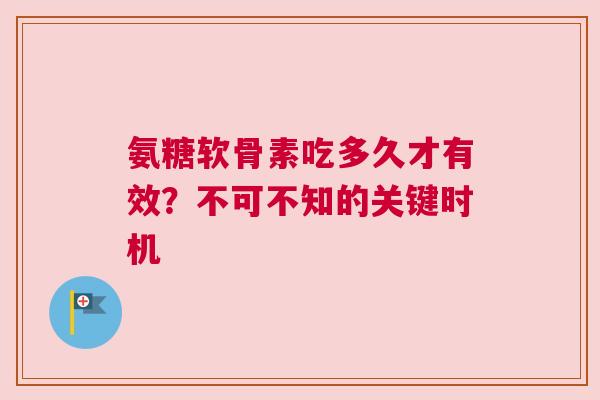 氨糖软骨素吃多久才有效？不可不知的关键时机