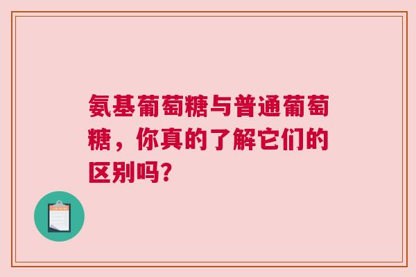 氨基葡萄糖与普通葡萄糖，你真的了解它们的区别吗？