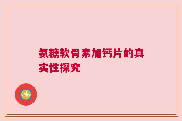 氨糖软骨素加钙片的真实性探究