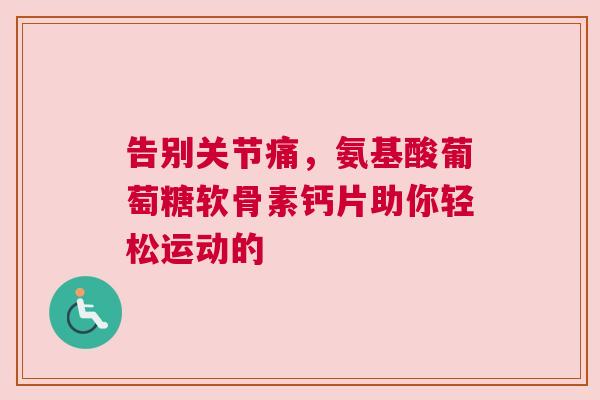 告别关节痛，氨基酸葡萄糖软骨素钙片助你轻松运动的