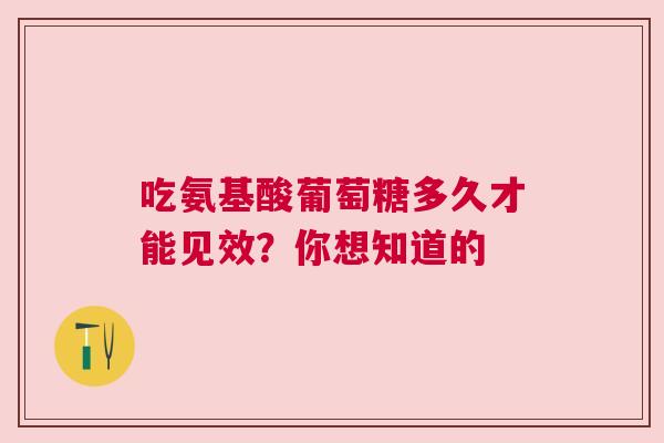 吃氨基酸葡萄糖多久才能见效？你想知道的