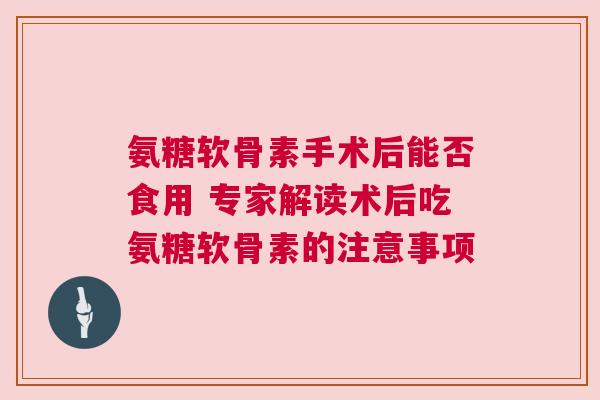 氨糖软骨素手术后能否食用 专家解读术后吃氨糖软骨素的注意事项