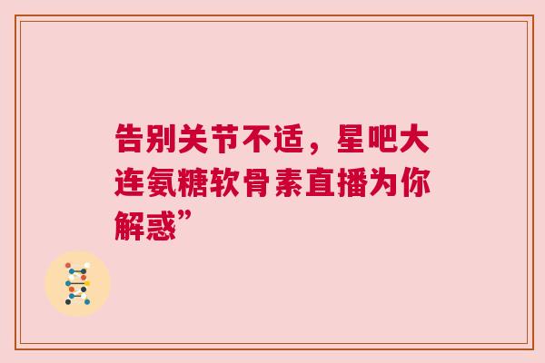 告别关节不适，星吧大连氨糖软骨素直播为你解惑”