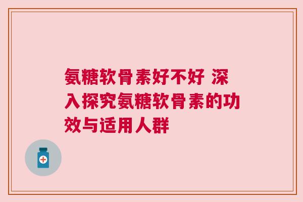 氨糖软骨素好不好 深入探究氨糖软骨素的功效与适用人群