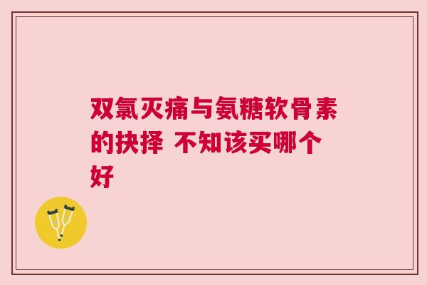 双氯灭痛与氨糖软骨素的抉择 不知该买哪个好