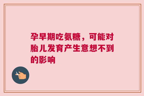 孕早期吃氨糖，可能对胎儿发育产生意想不到的影响
